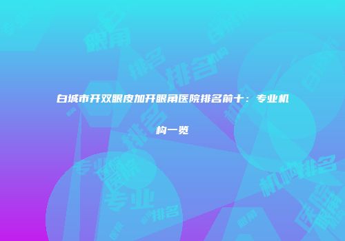 白城市开双眼皮加开眼角医院排名前十：专业机构一览
