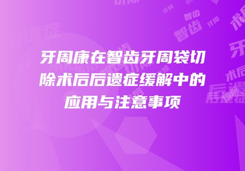 牙周康在智齿牙周袋切除术后后遗症缓解中的应用与注意事项