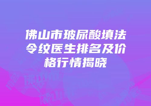 佛山市玻尿酸填法令纹医生排名及价格行情揭晓