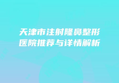 天津市注射隆鼻整形医院推荐与详情解析