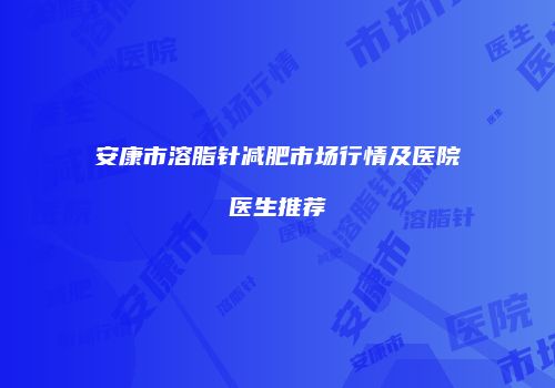 安康市溶脂针减肥市场行情及医院医生推荐