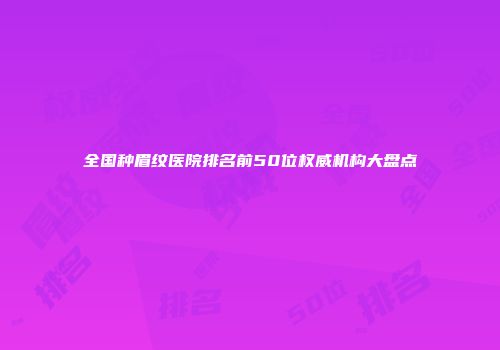 全国种眉纹医院排名前50位权威机构大盘点