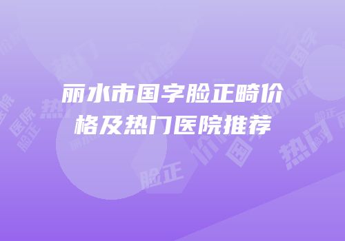 丽水市国字脸正畸价格及热门医院推荐