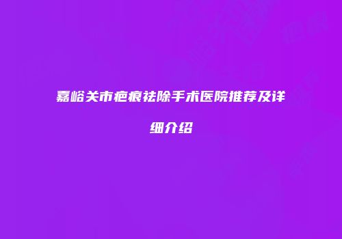 嘉峪关市疤痕祛除手术医院推荐及详细介绍
