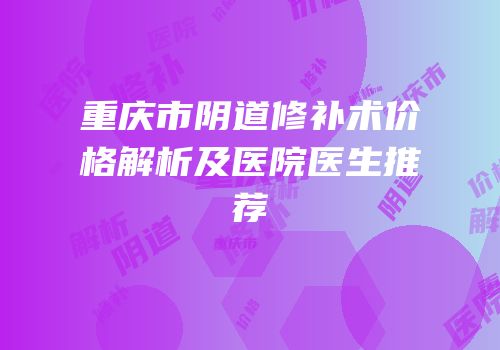 重庆市阴道修补术价格解析及医院医生推荐