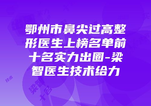 鄂州市鼻尖过高整形医生上榜名单前十名实力出圈-梁智医生技术给力