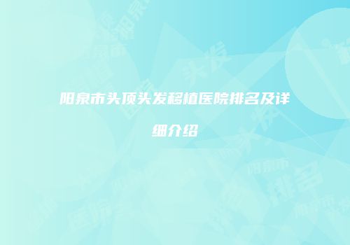 阳泉市头顶头发移植医院排名及详细介绍