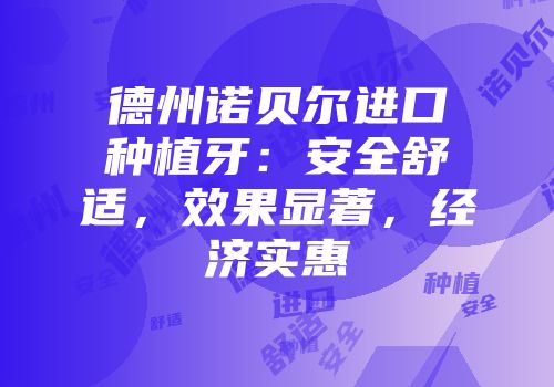 德州诺贝尔进口种植牙：安全舒适，效果显著，经济实惠