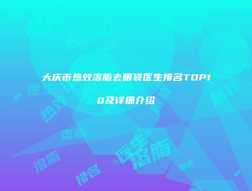大庆市热效溶脂去眼袋医生排名TOP10及详细介绍