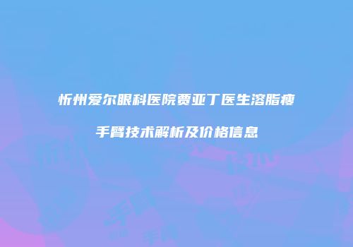忻州爱尔眼科医院贾亚丁医生溶脂瘦手臂技术解析及价格信息