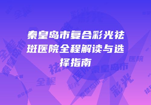 秦皇岛市复合彩光祛斑医院全程解读与选择指南