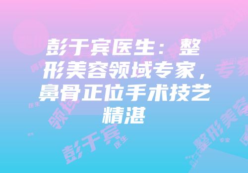 彭于宾医生：整形美容领域专家，鼻骨正位手术技艺精湛