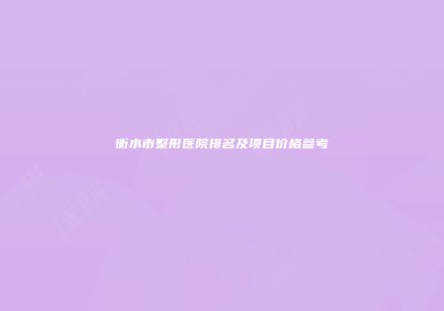 衡水市整形医院排名及项目价格参考