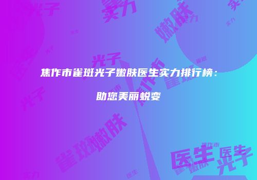 焦作市雀斑光子嫩肤医生实力排行榜：助您美丽蜕变