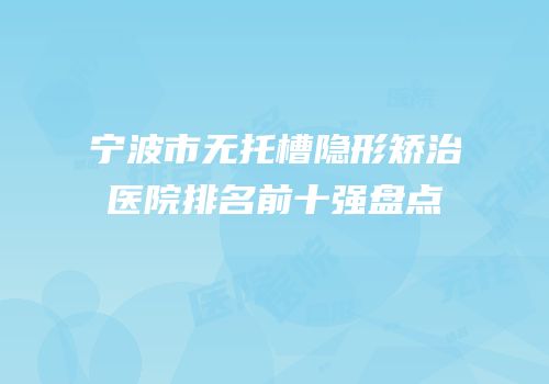 宁波市无托槽隐形矫治医院排名前十强盘点