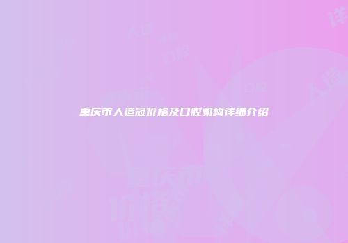 重庆市人造冠价格及口腔机构详细介绍