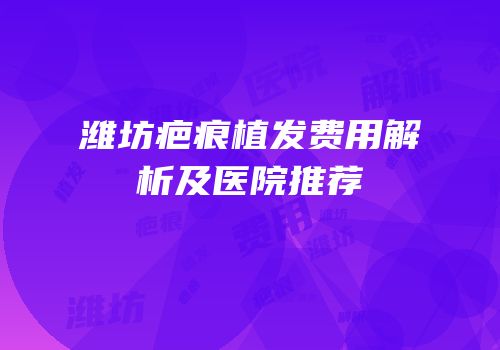 潍坊疤痕植发费用解析及医院推荐