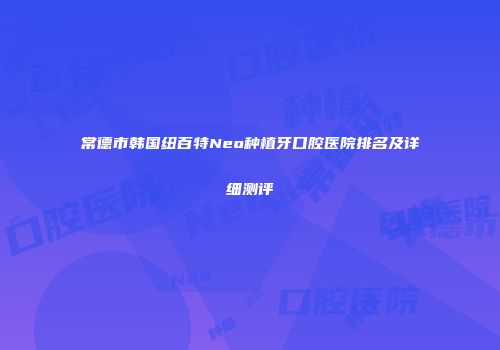 常德市韩国纽百特Neo种植牙口腔医院排名及详细测评