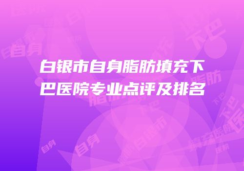 白银市自身脂肪填充下巴医院专业点评及排名
