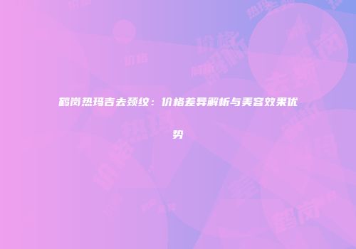 鹤岗热玛吉去颈纹：价格差异解析与美容效果优势