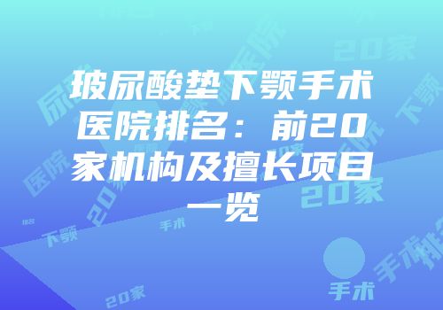 玻尿酸垫下颚手术医院排名：前20家机构及擅长项目一览