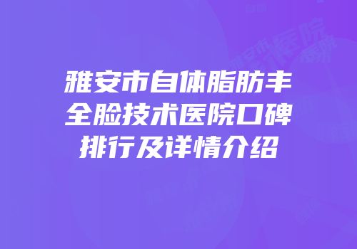 雅安市自体脂肪丰全脸技术医院口碑排行及详情介绍