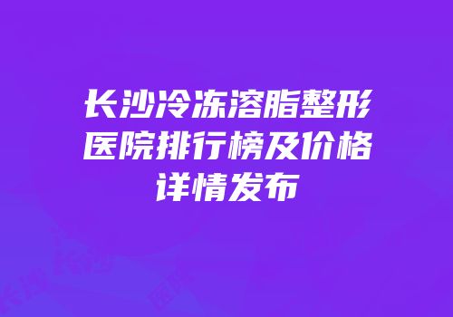 长沙冷冻溶脂整形医院排行榜及价格详情发布