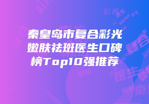 秦皇岛市复合彩光嫩肤祛斑医生口碑榜Top10强推荐