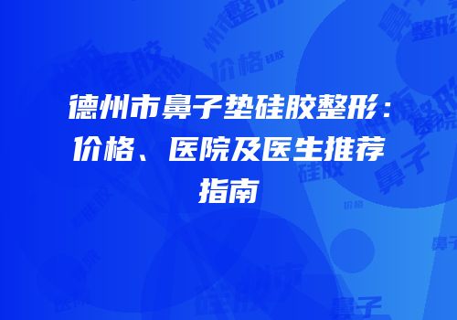 德州市鼻子垫硅胶整形：价格、医院及医生推荐指南