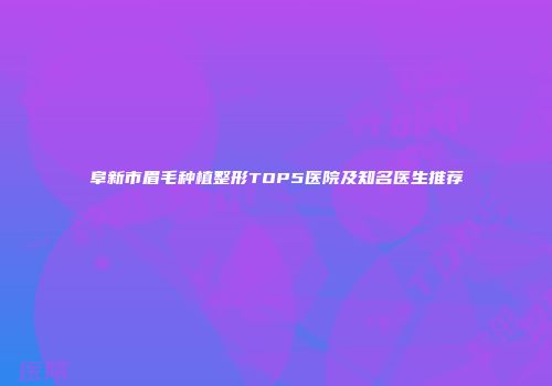 阜新市眉毛种植整形TOP5医院及知名医生推荐
