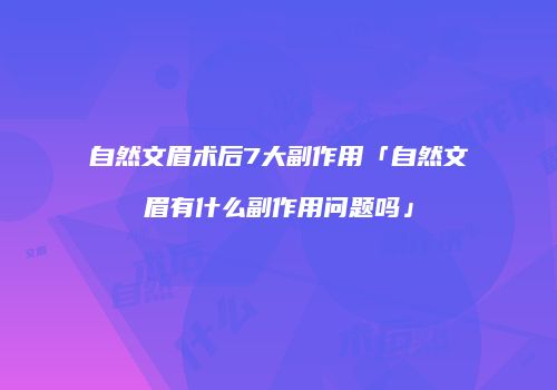 自然文眉术后7大副作用「自然文眉有什么副作用问题吗」