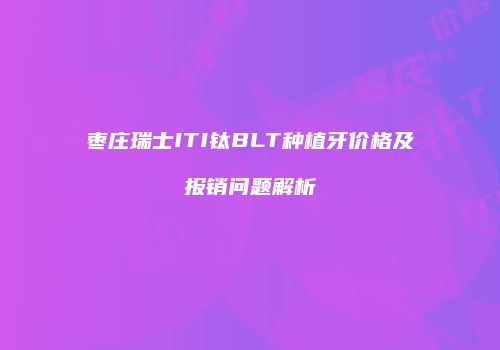 枣庄瑞士ITI钛BLT种植牙价格及报销问题解析
