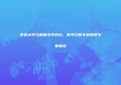 传统补牙与嵌体补牙对比：南平口腔专科医院专家解读