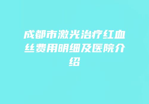成都市激光治疗红血丝费用明细及医院介绍