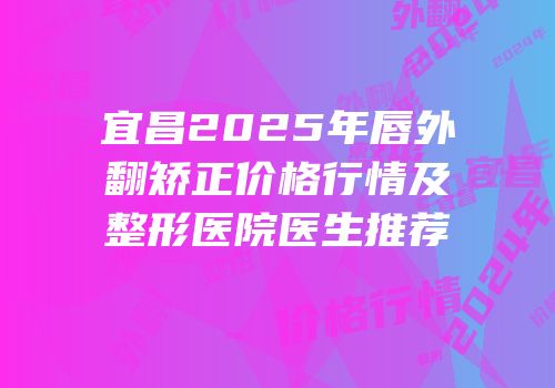 宜昌2025年唇外翻矫正价格行情及整形医院医生推荐