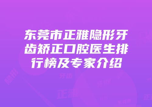 东莞市正雅隐形牙齿矫正口腔医生排行榜及专家介绍