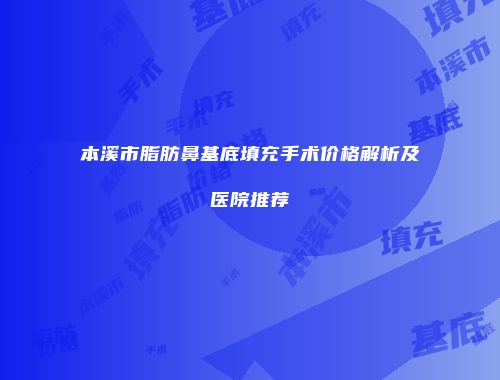 本溪市脂肪鼻基底填充手术价格解析及医院推荐