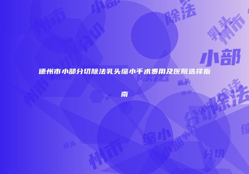 德州市小部分切除法乳头缩小手术费用及医院选择指南