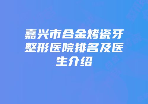 嘉兴市合金烤瓷牙整形医院排名及医生介绍