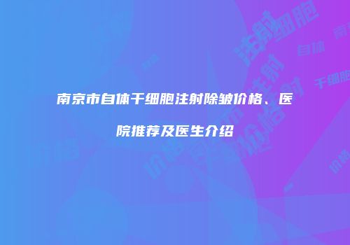 南京市自体干细胞注射除皱价格、医院推荐及医生介绍