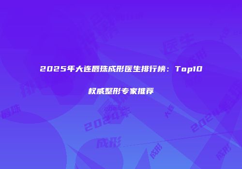 2025年大连唇珠成形医生排行榜：Top10权威整形专家推荐