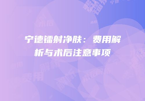 宁德镭射净肤：费用解析与术后注意事项