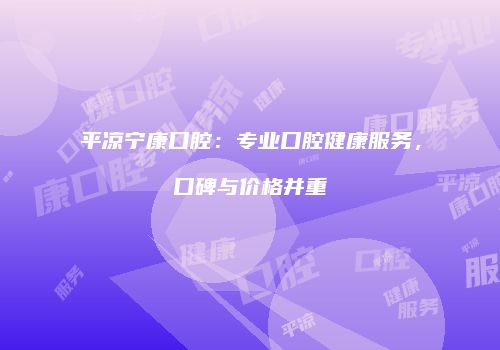 平凉宁康口腔：专业口腔健康服务，口碑与价格并重