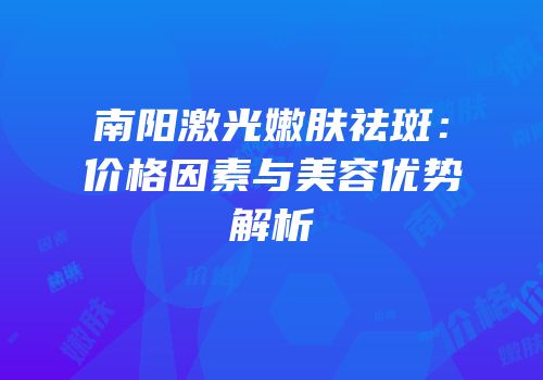 南阳激光嫩肤祛斑：价格因素与美容优势解析