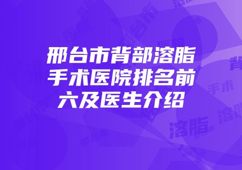 邢台市背部溶脂手术医院排名前六及医生介绍