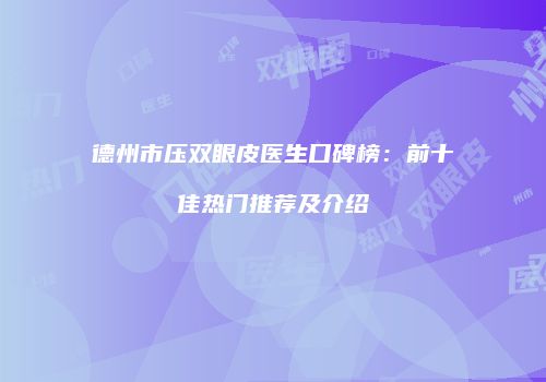 德州市压双眼皮医生口碑榜：前十佳热门推荐及介绍