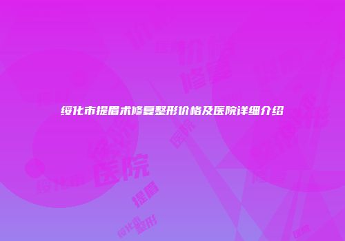 绥化市提眉术修复整形价格及医院详细介绍