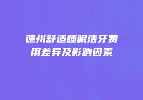 德州舒适睡眠洁牙费用差异及影响因素