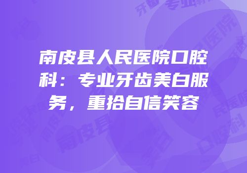 南皮县人民医院口腔科：专业牙齿美白服务，重拾自信笑容