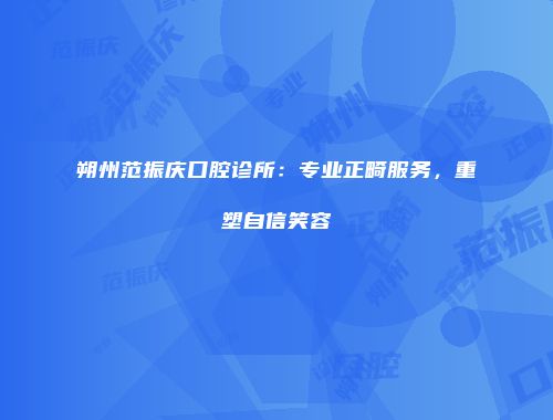 朔州范振庆口腔诊所：专业正畸服务，重塑自信笑容